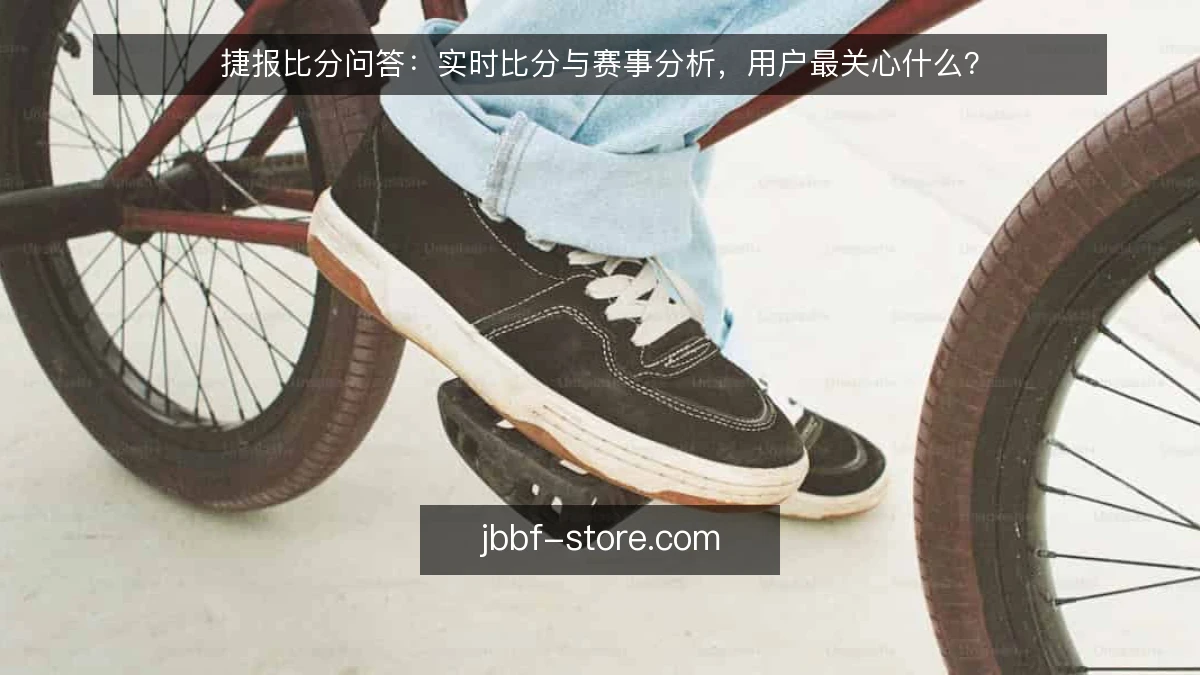 捷报比分问答:实时比分与赛事分析,用户最关心什么?