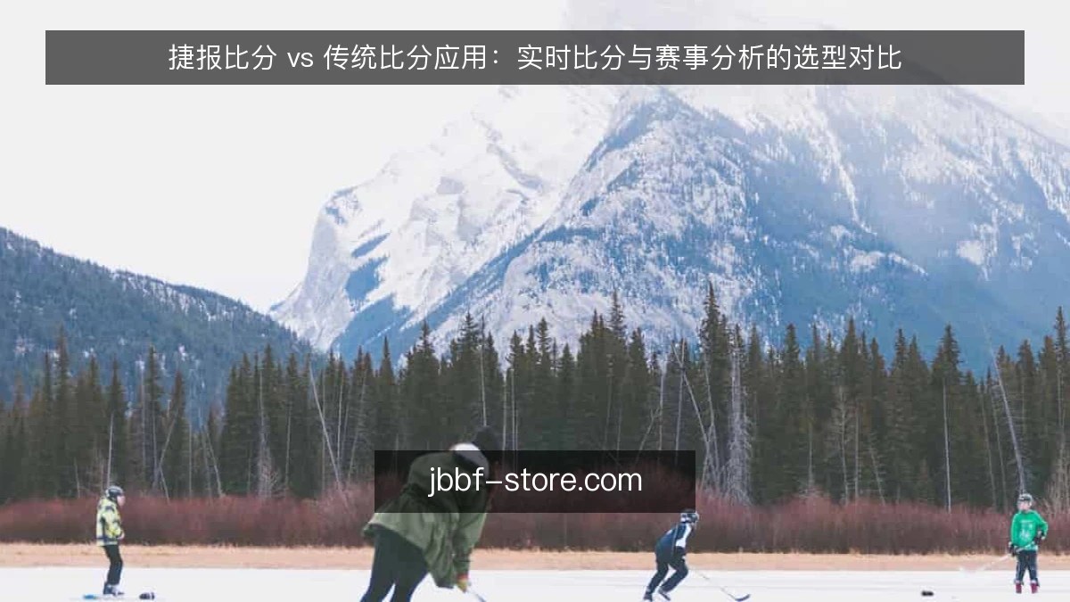 捷报比分 vs 传统比分应用：实时比分与赛事分析的选型对比