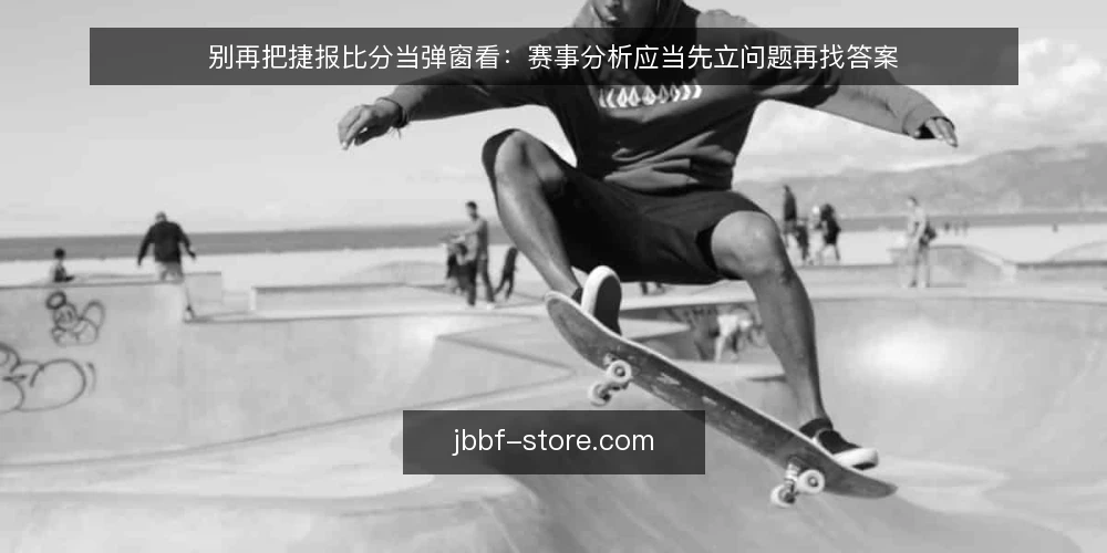 别再把捷报比分当弹窗看:赛事分析应当先立问题再找答案 — 当查分变成条件反射 配图